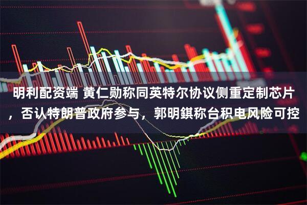 明利配资端 黄仁勋称同英特尔协议侧重定制芯片，否认特朗普政府参与，郭明錤称台积电风险可控