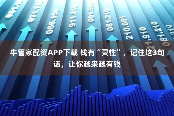 牛管家配资APP下载 钱有“灵性”，记住这3句话，让你越来越有钱