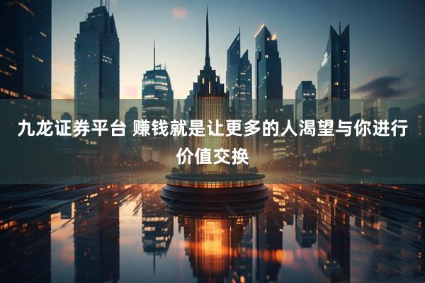 九龙证券平台 赚钱就是让更多的人渴望与你进行价值交换