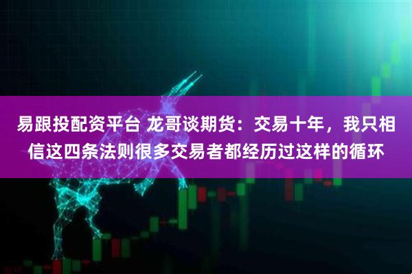 易跟投配资平台 龙哥谈期货：交易十年，我只相信这四条法则很多交易者都经历过这样的循环